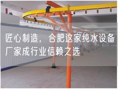 匠心制造，合肥这家纯水设备厂家成行业信赖之选(图1)