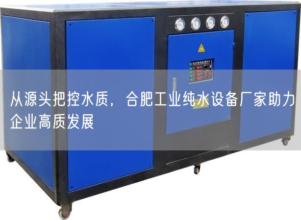 从源头把控水质，合肥工业纯水设备厂家助力企业高质发展(图1)